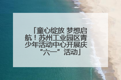童心绽放 梦想启航！苏州工业园区青少年活动中心开展庆“六一”活动