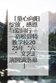 童心向阳绽放，感恩与爱同行——宿松县特教学校2025年“六一”文艺汇演圆满落幕