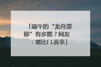 端午的“龙舟漂移”有多燃？网友：堪比F1赛事