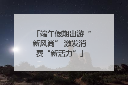 端午假期出游“新风尚” 激发消费“新活力”