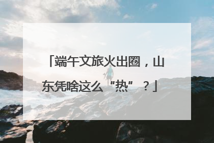 端午文旅火出圈，山东凭啥这么“热”？