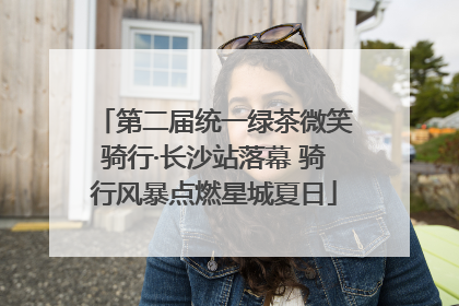第二届统一绿茶微笑骑行·长沙站落幕 骑行风暴点燃星城夏日