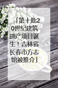 第十批20世纪建筑遗产项目诞生！吉林省长春市方志馆被推介