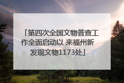 第四次全国文物普查工作全面启动以 来福州新发现文物1173处