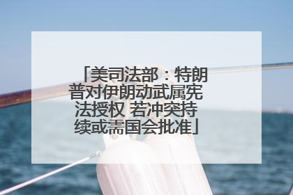 美司法部：特朗普对伊朗动武属宪法授权 若冲突持续或需国会批准