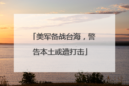 美军备战台海，警告本土或遭打击