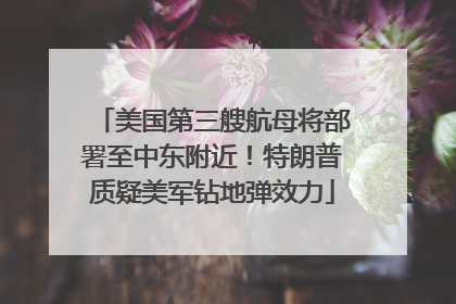 美国第三艘航母将部署至中东附近！特朗普质疑美军钻地弹效力