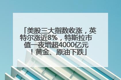 美股三大指数收涨，英特尔涨近8%，特斯拉市值一夜增超4000亿元！黄金、原油下跌