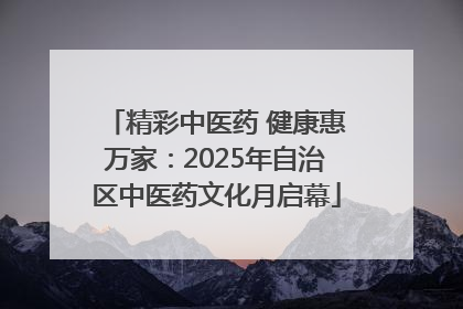 精彩中医药 健康惠万家：2025年自治区中医药文化月启幕