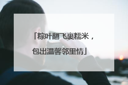 粽叶翻飞裹糯米，包出温馨邻里情