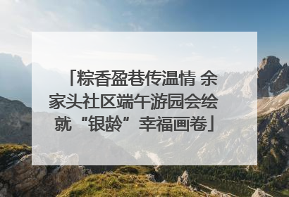 粽香盈巷传温情 余家头社区端午游园会绘就“银龄”幸福画卷