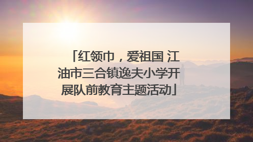 红领巾，爱祖国 江油市三合镇逸夫小学开展队前教育主题活动