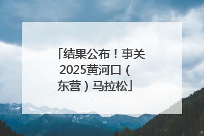 结果公布！事关2025黄河口（东营）马拉松
