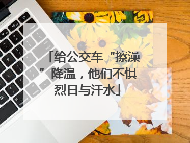 给公交车“擦澡”降温，他们不惧烈日与汗水
