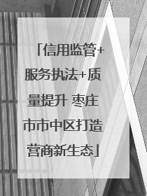 信用监管+服务执法+质量提升 枣庄市市中区打造营商新生态