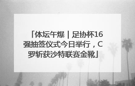 体坛午爆｜足协杯16强抽签仪式今日举行，C罗斩获沙特联赛金靴