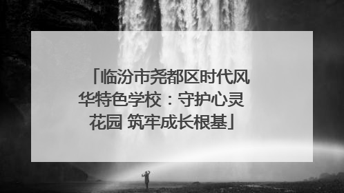 临汾市尧都区时代风华特色学校：守护心灵花园 筑牢成长根基