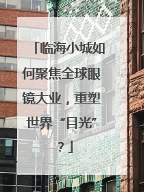 临海小城如何聚焦全球眼镜大业，重塑世界“目光”？