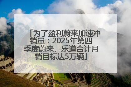 为了盈利蔚来加速冲销量：2025年第四季度蔚来、乐道合计月销目标达5万辆