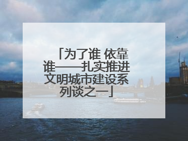 为了谁 依靠谁——扎实推进文明城市建设系列谈之一