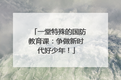 一堂特殊的国防教育课：争做新时代好少年！
