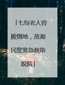 七旬老人昏厥倒地，蒸湘民警紧急救助脱险