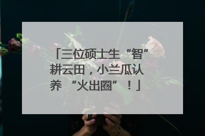 三位硕士生“智” 耕云田，小兰瓜认养 “火出圈”！
