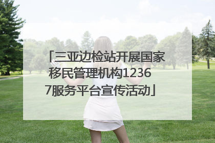 三亚边检站开展国家移民管理机构12367服务平台宣传活动