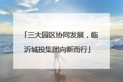 三大园区协同发展，临沂城投集团向新而行