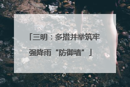 三明：多措并举筑牢强降雨“防御墙”