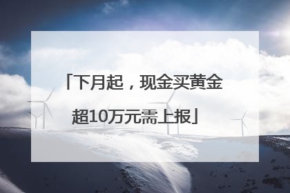 下月起，现金买黄金超10万元需上报