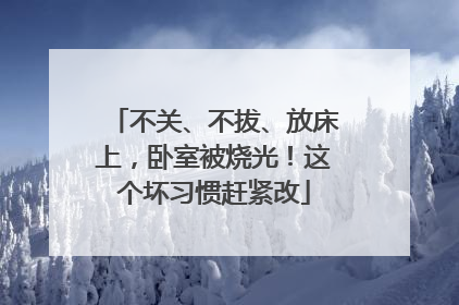 不关、不拔、放床上，卧室被烧光！这个坏习惯赶紧改
