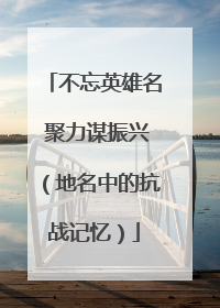 不忘英雄名 聚力谋振兴（地名中的抗战记忆）