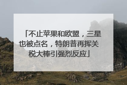 不止苹果和欧盟，三星也被点名，特朗普再挥关税大棒引强烈反应