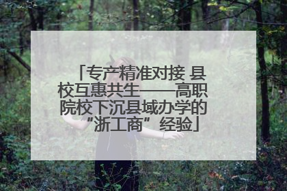 专产精准对接 县校互惠共生——高职院校下沉县域办学的“浙工商”经验