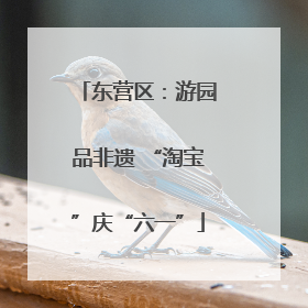 东营区：游园品非遗 “淘宝”庆“六一”