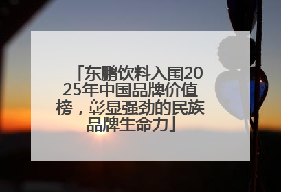 东鹏饮料入围2025年中国品牌价值榜，彰显强劲的民族品牌生命力