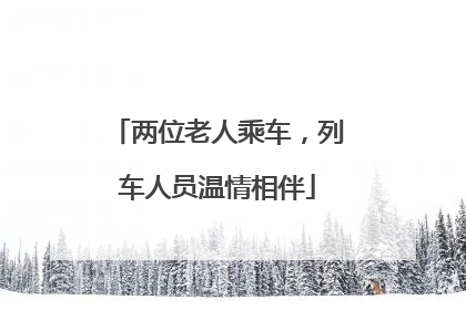 两位老人乘车，列车人员温情相伴