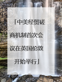 中美经贸磋商机制首次会议在英国伦敦开始举行