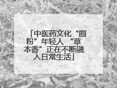 中医药文化“圈粉”年轻人 “草本香”正在不断融入日常生活