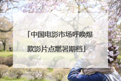 中国电影市场呼唤爆款影片点燃暑期档