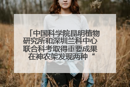中国科学院昆明植物研究所和深圳兰科中心联合科考取得重要成果 在神农架发现两种“国保”级兰花