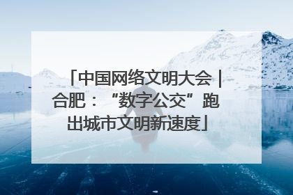 中国网络文明大会｜合肥：“数字公交”跑出城市文明新速度