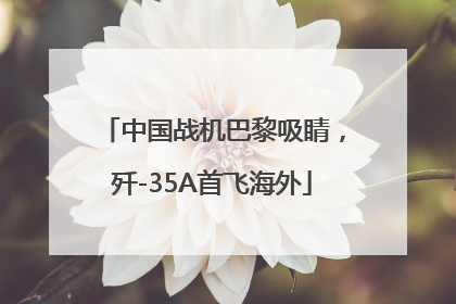 中国战机巴黎吸睛，歼-35A首飞海外