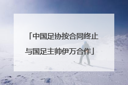 中国足协按合同终止与国足主帅伊万合作