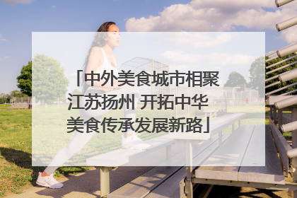 中外美食城市相聚江苏扬州 开拓中华美食传承发展新路