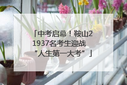 中考启幕！鞍山21937名考生迎战“人生第一大考”