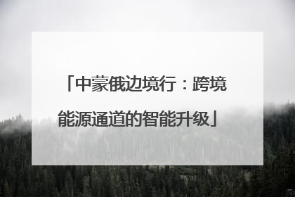 中蒙俄边境行：跨境能源通道的智能升级