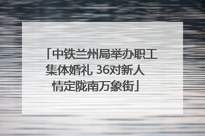 中铁兰州局举办职工集体婚礼 36对新人情定陇南万象街