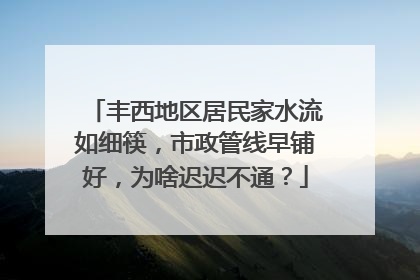 丰西地区居民家水流如细筷，市政管线早铺好，为啥迟迟不通？